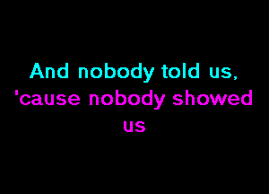 And nobody told us,

'cause nobody showed
us