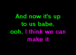 And now it's up
to us babe,

ooh, lthink we can
make it