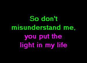 So don't
misunderstand me,

you put the
light in my life