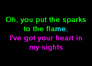 Oh, you put the sparks
to the flame.

I've got your heart in
my sights