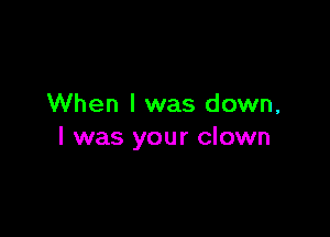 When I was down,

I was your clown