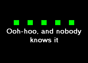 DDDDD

Ooh-hoo, and nobody
knows it