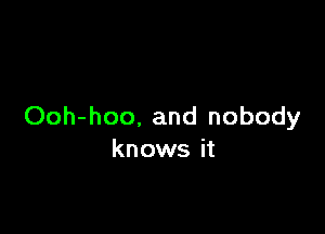 Ooh-hoo, and nobody
knows it