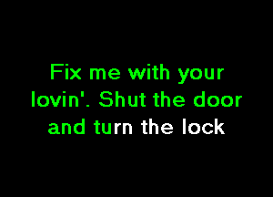 Fix me with your

lovin'. Shut the door
and turn the lock