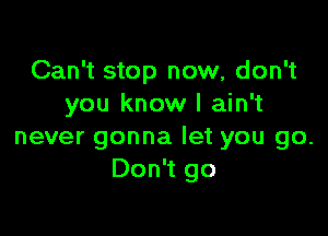 Can't stop now, don't
you know I ain't

never gonna let you go.
Don't go