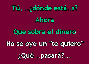 Tu, ..gd6nde esta. .s?
Ahora

Que sobra el dinero

No se oye un te quiero

gQuc ..pasar6?...