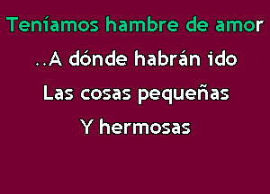 Teniamos hambre de amor
..A dbnde habnin ido

Las cosas pequerias

Y hermosas