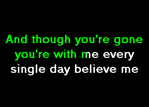 And though you're gone

you're with me every
single day believe me