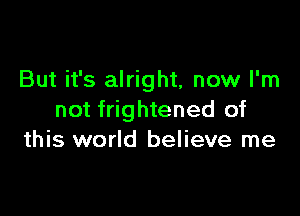 But it's alright, now I'm

not frightened of
this world believe me