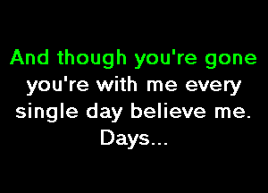 And though you're gone
you're with me every

single day believe me.
Days...