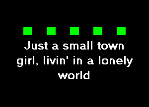 El III E El El
Just a small town

girl, livin' in a lonely
world