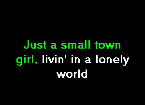 Just a small town

girl, livin' in a lonely
world