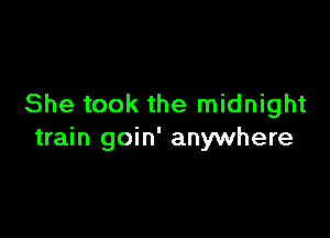 She took the midnight

train goin' anywhere