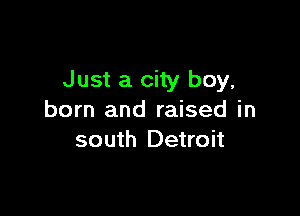 Just a city boy,

born and raised in
south Detroit