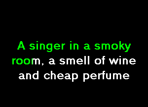 A singer in a smoky

room, a smell of wine
and cheap perfume