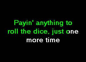 Payin' anything to

roll the dice, just one
more time