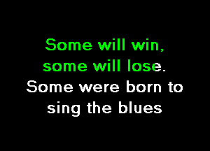Some will win,
some will lose.

Some were born to
sing the blues