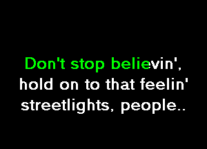 Don't stop believin',

hold on to that feelin'
streetlights, people.