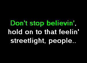 Don't stop believin',

hold on to that feelin'
streetlight, people..