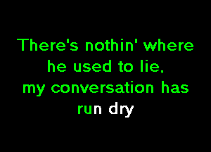 There's nothin' where
he used to lie,

my conversation has
run dry