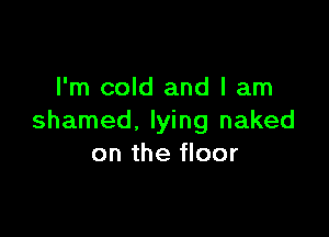I'm cold and I am

shamed, lying naked
on the floor