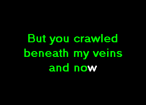 But you crawled

beneath my veins
and now