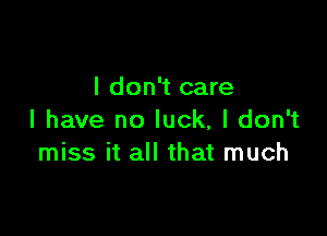 I don't care

I have no luck, I don't
miss it all that much