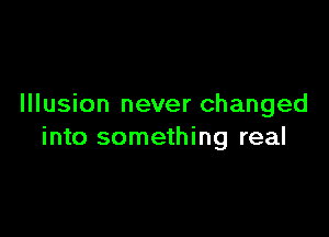 Illusion never changed

into something real