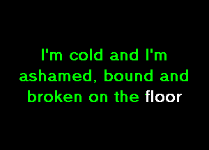 I'm cold and I'm

ashamed. bound and
broken on the floor