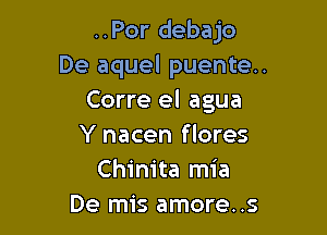 ..Por debajo
De aquel puente..
Corre el agua

Y nacen f lores
Chinita mia
De mis amore..s