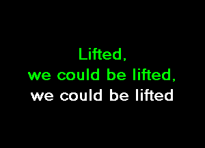 Lifted.

we could be lifted,
we could be lifted