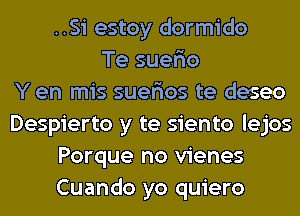 ..Si estoy dormido
Te suer'io
Y en mis suer'ios te deseo
Despierto y te siento lejos
Porque no vienes
Cuando yo quiero