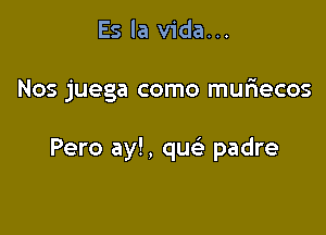 Es la Vida...

Nos juega como muriecos

Pero ay!, que' padre