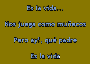 Es la Vida...

Nos juega como muriecos

Pero ay!, que' padre

Es la Vida