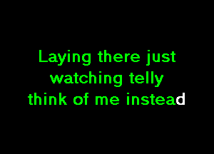 Laying there just

watching telly
think of me instead