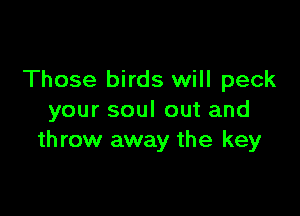 Those birds will peck

your soul out and
th row away the key