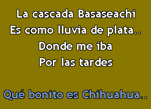 La cascada Basaseachi
Es como lluvia de plata..
Donde me iba
Por las tardes

Que'z bonito es Chihuahua..