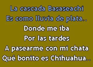La cascada Basaseachi
Es como lluvia de plata..
Donde me iba
Por las tardes
A pasearme con mi chata
Que'z bonito es Chihuahua..