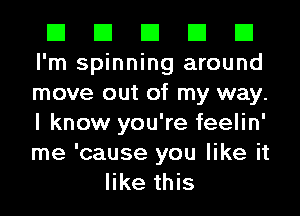 El El El El El
I'm spinning around
move out of my way.
I know you're feelin'

me 'cause you like it
like this