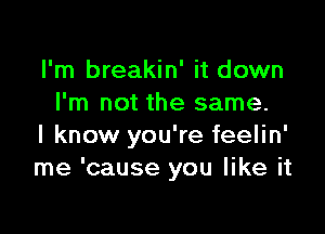 I'm breakin' it down
I'm not the same.

I know you're feelin'
me 'cause you like it