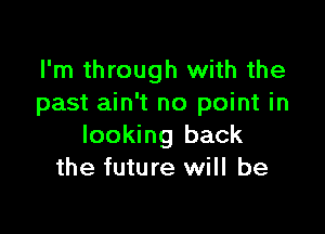 I'm through with the
past ain't no point in

looking back
the future will be
