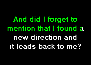 And did I forget to
mention that I found a
new direction and
it leads back to me?