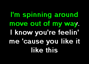 I'm spinning around
move out of my way.

I know you're feelin'
me 'cause you like it
like this