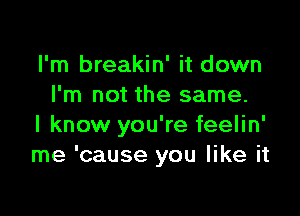 I'm breakin' it down
I'm not the same.

I know you're feelin'
me 'cause you like it