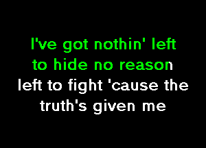 I've got nothin' left
to hide no reason

left to fight 'cause the
truth's given me