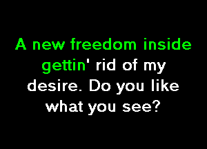A new freedom inside
gettin' rid of my

desire. Do you like
what you see?