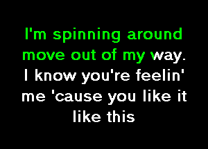 I'm spinning around
move out of my way.

I know you're feelin'
me 'cause you like it
like this