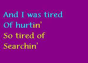 And I was tired
Of hurtin'

So tired of
Searchin'