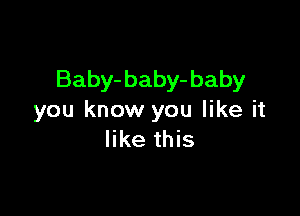 Baby- baby- baby

you know you like it
like this