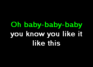 Oh baby- baby- baby

you know you like it
like this